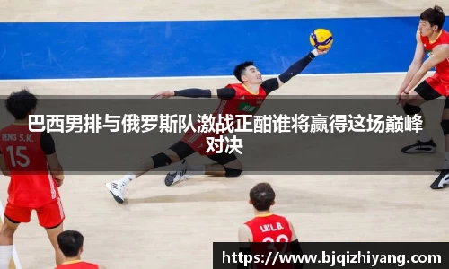 巴西男排与俄罗斯队激战正酣谁将赢得这场巅峰对决