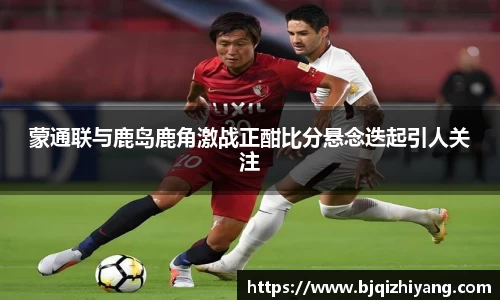 蒙通联与鹿岛鹿角激战正酣比分悬念迭起引人关注