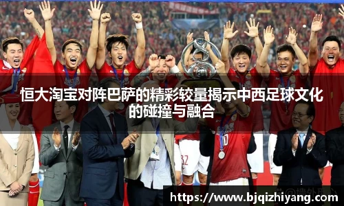 恒大淘宝对阵巴萨的精彩较量揭示中西足球文化的碰撞与融合